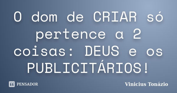 O dom de CRIAR só pertence a 2 coisas: DEUS e os PUBLICITÁRIOS!... Frase de Vinicius Tonázio.