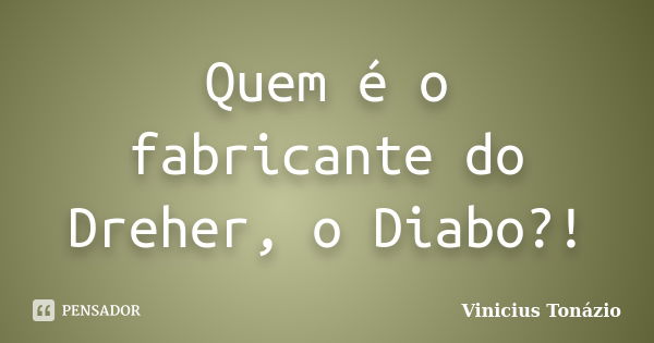 Quem é o fabricante do Dreher, o Diabo?!... Frase de Vinicius Tonázio.