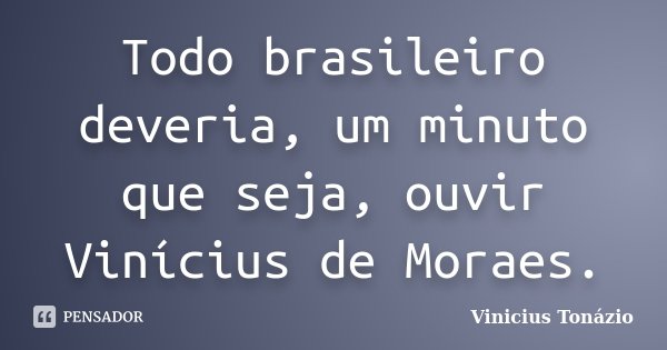 Todo brasileiro deveria, um minuto que seja, ouvir Vinícius de Moraes.... Frase de Vinicius Tonázio.
