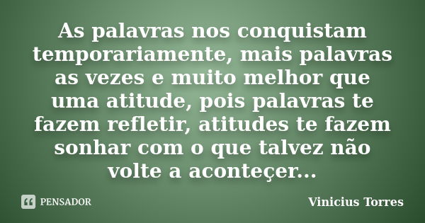 As palavras nos conquistam temporariamente, mais palavras as vezes e muito melhor que uma atitude, pois palavras te fazem refletir, atitudes te fazem sonhar com... Frase de Vinicius Torres.