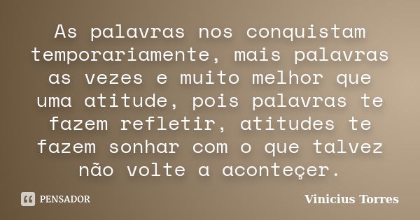 As palavras nos conquistam temporariamente, mais palavras as vezes e muito melhor que uma atitude, pois palavras te fazem refletir, atitudes te fazem sonhar com... Frase de Vinicius Torres.