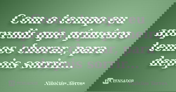 Com o tempo eu aprendi que primeiro temos chorar, para depois sorrir...... Frase de Vinicius Torres.