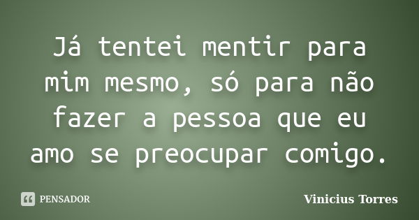 Já tentei mentir para mim mesmo, só para não fazer a pessoa que eu amo se preocupar comigo.... Frase de Vinicius Torres.