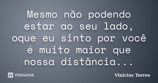 Mesmo não podendo estar ao seu lado, oque eu sinto por você é muito maior que nossa distância...... Frase de Vinicius Torres.