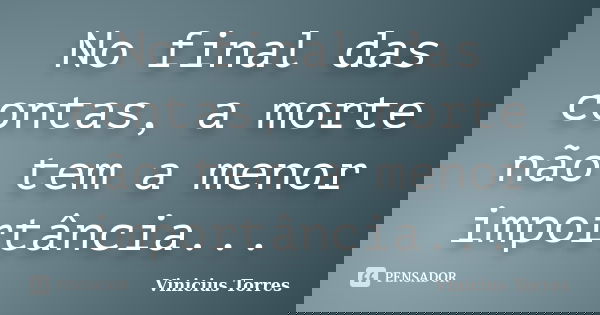 No final das contas, a morte não tem a menor importância...... Frase de Vinicius Torres.