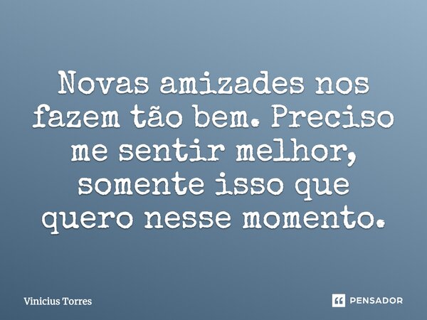Novas amizades nos fazem tão bem. Preciso me sentir melhor, somente isso que quero nesse momento.... Frase de Vinicius Torres.
