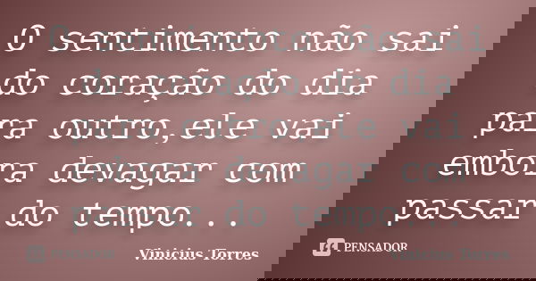O sentimento não sai do coração do dia para outro,ele vai embora devagar com passar do tempo...... Frase de Vinicius Torres.