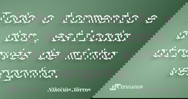 Todo o tormento e a dor, esticada através de minha vergonha.... Frase de Vinícius Torres.