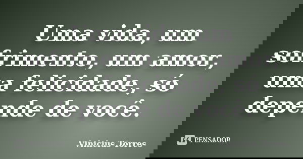 Uma vida, um sofrimento, um amor, uma felicidade, só depende de você.... Frase de Vinicius Torres.