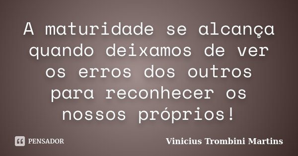 A maturidade se alcança quando deixamos de ver os erros dos outros para reconhecer os nossos próprios!... Frase de Vinicius Trombini Martins.