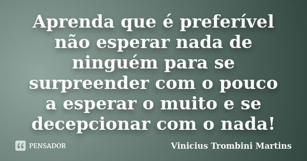 Aprenda que é preferível não esperar nada de ninguém para se surpreender com o pouco a esperar o muito e se decepcionar com o nada!... Frase de Vinicius Trombini Martins.