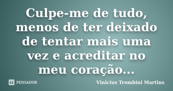 Culpe-me de tudo, menos de ter deixado de tentar mais uma vez e acreditar no meu coração...... Frase de Vinicius Trombini Martins.
