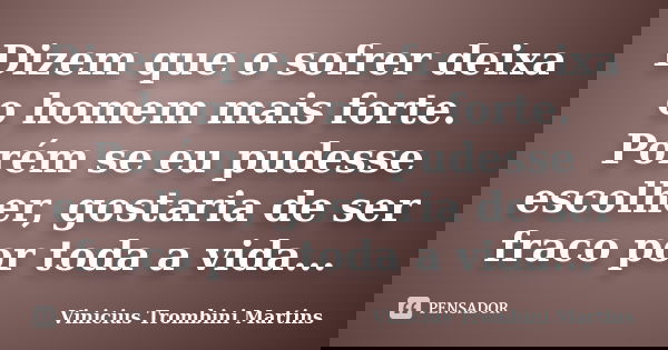 Dizem que o sofrer deixa o homem mais forte. Porém se eu pudesse escolher, gostaria de ser fraco por toda a vida...... Frase de Vinicius Trombini Martins.