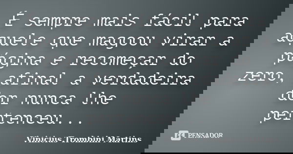 É sempre mais fácil para aquele que magoou virar a página e recomeçar do zero, afinal a verdadeira dor nunca lhe pertenceu...... Frase de Vinicius Trombini Martins.