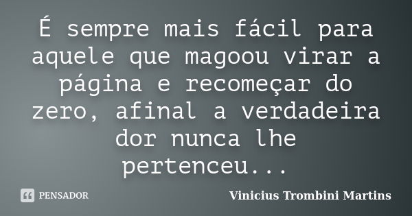 É sempre mais fácil para aquele que magoou virar a página e recomeçar do zero, afinal a verdadeira dor nunca lhe pertenceu...... Frase de Vinicius Trombini Martins.