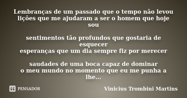 Lembranças de um passado que o tempo não levou lições que me ajudaram a ser o homem que hoje sou sentimentos tão profundos que gostaria de esquecer esperanças q... Frase de Vinicius Trombini Martins.