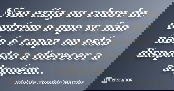 Não exija ou cobre de outrém o que vc não não é capaz ou está disposto a oferecer a alguém..... Frase de Vinicius Trombini Martins.