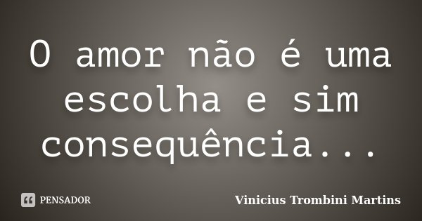 O amor não é uma escolha e sim consequência...... Frase de Vinicius Trombini Martins.