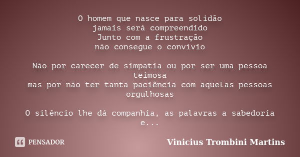 O homem que nasce para solidão jamais será compreendido Junto com a frustração não consegue o convívio Não por carecer de simpatia ou por ser uma pessoa teimosa... Frase de Vinicius Trombini Martins.