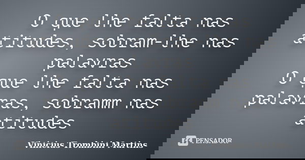 O que lhe falta nas atitudes, sobram-lhe nas palavras O que lhe falta nas palavras, sobramm nas atitudes... Frase de Vinicius Trombini Martins.