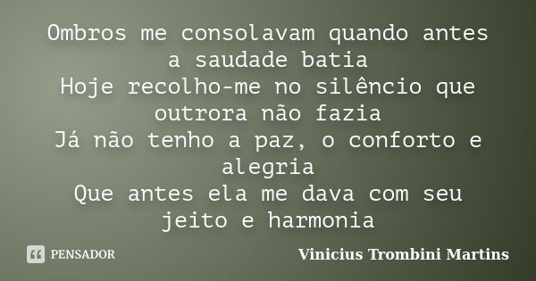 Ombros me consolavam quando antes a saudade batia Hoje recolho-me no silêncio que outrora não fazia Já não tenho a paz, o conforto e alegria Que antes ela me da... Frase de Vinicius Trombini Martins.