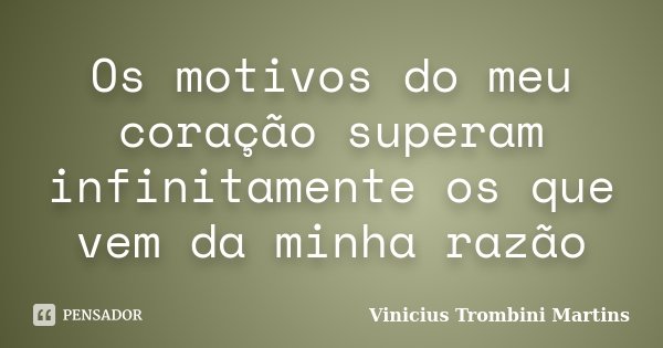 Os motivos do meu coração superam infinitamente os que vem da minha razão... Frase de Vinicius Trombini Martins.