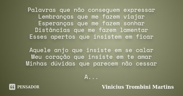 Palavras que não conseguem expressar Lembranças que me fazem viajar Esperanças que me fazem sonhar Distâncias que me fazem lamentar Esses apertos que insistem e... Frase de Vinicius Trombini Martins.