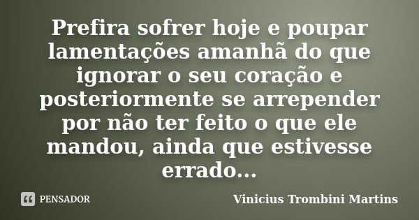 Prefira sofrer hoje e poupar lamentações amanhã do que ignorar o seu coração e posteriormente se arrepender por não ter feito o que ele mandou, ainda que estive... Frase de Vinicius Trombini Martins.