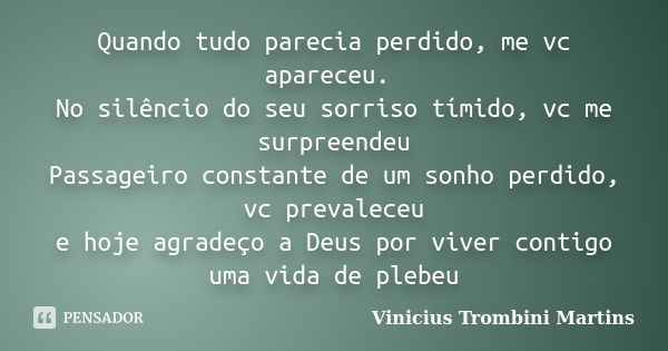 Quando tudo parecia perdido, me vc apareceu. No silêncio do seu sorriso tímido, vc me surpreendeu Passageiro constante de um sonho perdido, vc prevaleceu e hoje... Frase de Vinicius Trombini Martins.