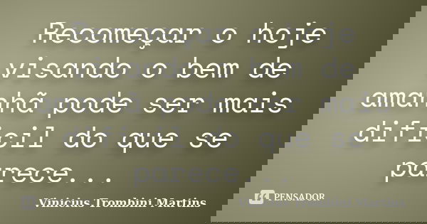 Recomeçar o hoje visando o bem de amanhã pode ser mais dificil do que se parece...... Frase de Vinicius Trombini Martins.