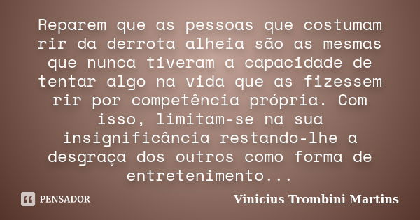 Reparem que as pessoas que costumam rir da derrota alheia são as mesmas que nunca tiveram a capacidade de tentar algo na vida que as fizessem rir por competênci... Frase de Vinicius Trombini Martins.