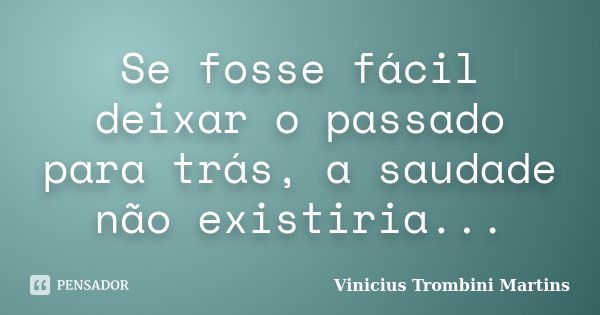 Se fosse fácil deixar o passado para trás, a saudade não existiria...... Frase de Vinicius Trombini Martins.