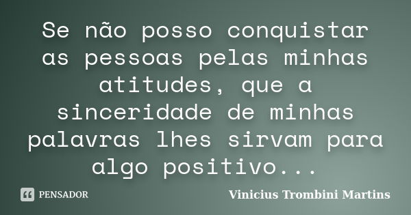 Se não posso conquistar as pessoas pelas minhas atitudes, que a sinceridade de minhas palavras lhes sirvam para algo positivo...... Frase de Vinicius Trombini Martins.