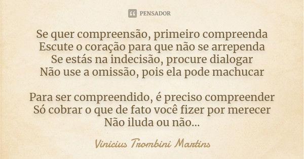 Se quer compreensão, primeiro compreenda Escute o coração para que não se arrependa Se estás na indecisão, procure dialogar Não use a omissão, pois ela pode mac... Frase de Vinicius Trombini Martins.