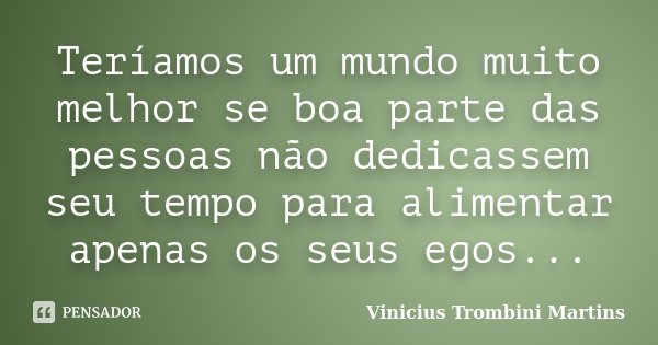 Teríamos um mundo muito melhor se boa parte das pessoas não dedicassem seu tempo para alimentar apenas os seus egos...... Frase de Vinicius Trombini Martins.