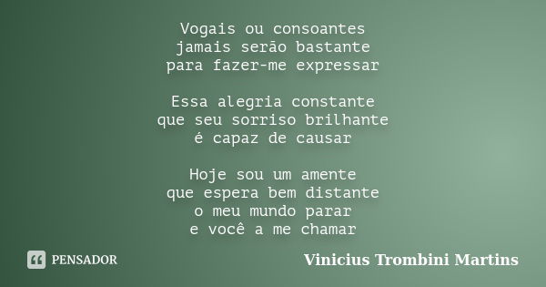 Vogais ou consoantes jamais serão bastante para fazer-me expressar Essa alegria constante que seu sorriso brilhante é capaz de causar Hoje sou um amente que esp... Frase de Vinicius Trombini Martins.