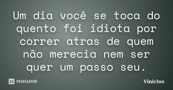 Um dia você se toca do quento foi idiota por correr atras de quem não merecia nem ser quer um passo seu.... Frase de Vinicius.