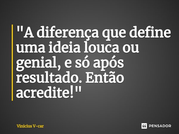 ⁠⁠"A diferença que define uma ideia louca ou genial, e só após resultado. Então acredite!"... Frase de Vinicius V-car.