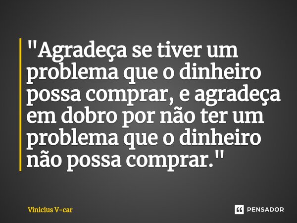 ⁠"Agradeça se tiver um problema que o dinheiro possa comprar, e agradeça em dobro por não ter um problema que o dinheiro não possa comprar."... Frase de Vinicius V-car.