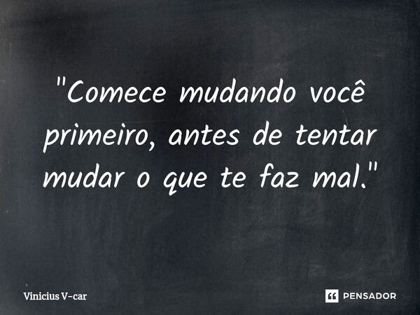 ⁠"Comece mudando você primeiro, antes de tentar mudar o que te faz mal."... Frase de Vinicius V-car.