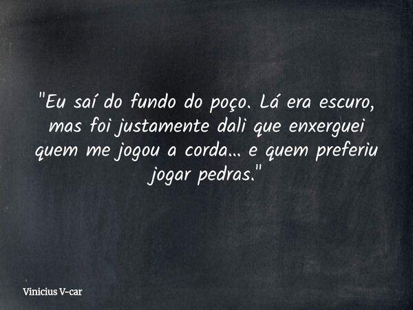 "Eu saí do fundo do poço. Lá era escuro, mas foi justamente dali que enxerguei quem me jogou a corda… e quem preferiu jogar pedras."... Frase de Vinicius V-car.