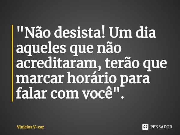 ⁠⁠"Não desista! Um dia aqueles que não acreditaram, terão que marcar horário para falar com você".... Frase de Vinicius V-car.