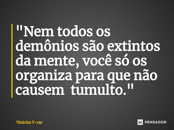 "Nem todos os demônios são extintos da mente, você só os organiza para que não causem tumulto."... Frase de Vinicius V-car.