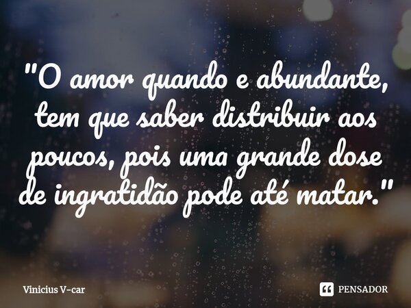 ⁠"⁠⁠O amor quando e abundante, tem que saber distribuir aos poucos, pois uma grande dose de ingratidão pode até matar."... Frase de Vinicius V-car.