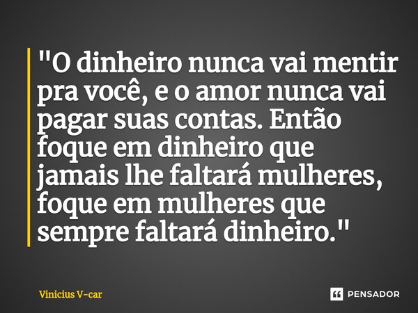 ⁠"O dinheiro nunca vai mentir pra você, e o amor nunca vai pagar suas contas. Então foque em dinheiro que jamais lhe faltará mulheres, foque em mulheres qu... Frase de Vinicius V-car.