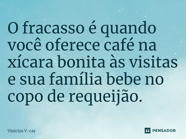 ⁠O fracasso é quando você oferece café na xícara bonita às visitas e sua família bebe no copo de requeijão.... Frase de Vinicius V-car.