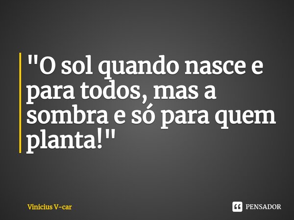 ⁠"⁠O sol quando nasce e para todos, mas a sombra e só para quem planta!"... Frase de Vinicius V-car.