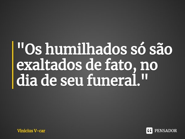 ⁠"Os humilhados só são exaltados de fato, no dia de seu funeral."... Frase de Vinicius V-car.