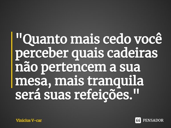 ⁠"Quanto mais cedo você perceber quais cadeiras não pertencem a sua mesa, mais tranquila será suas refeições."... Frase de Vinicius V-car.