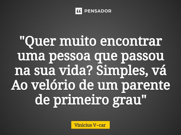 "Quer muito encontrar uma pessoa que passou na sua vida? Simples, vá Ao velório de um parente de primeiro grau"⁠... Frase de Vinicius V-car.